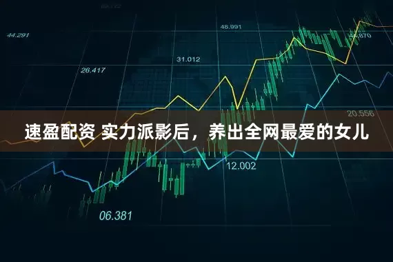 速盈配资 实力派影后，养出全网最爱的女儿