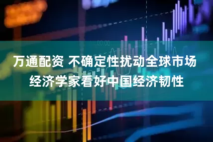 万通配资 不确定性扰动全球市场 经济学家看好中国经济韧性