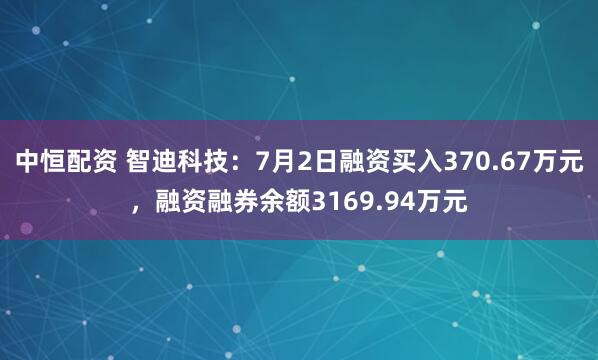 中恒配资 智迪科技：7月2日融资买入370.67万元，融资融券余额3169.94万元