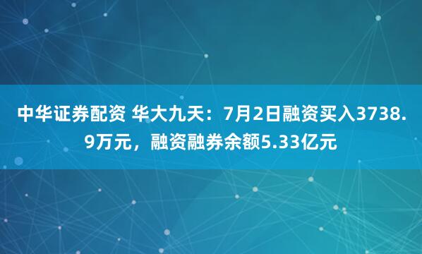 中华证券配资 华大九天：7月2日融资买入3738.9万元，融资融券余额5.33亿元