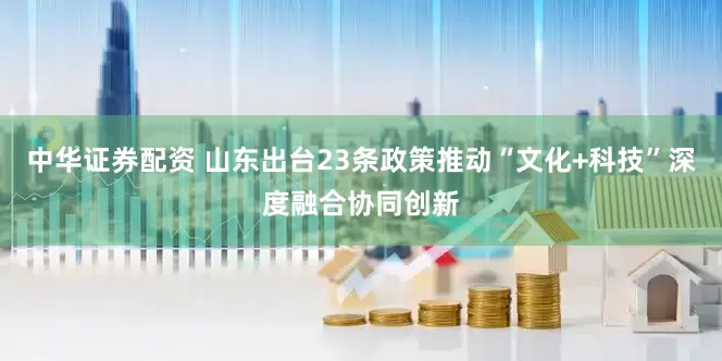 中华证券配资 山东出台23条政策推动“文化+科技”深度融合协同创新