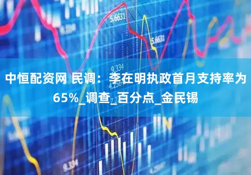中恒配资网 民调：李在明执政首月支持率为65%_调查_百分点_金民锡
