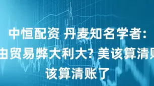 中恒配资 丹麦知名学者: 自由贸易弊大利大? 美该算清账了