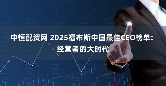 中恒配资网 2025福布斯中国最佳CEO榜单: 经营者的大时代