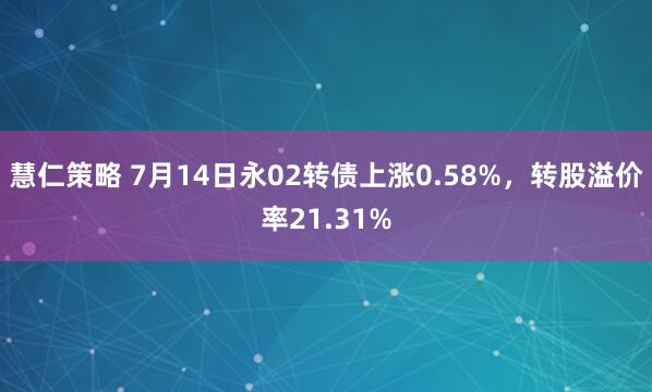 慧仁策略 7月14日永02转债上涨0.58%，转股溢价率21.31%