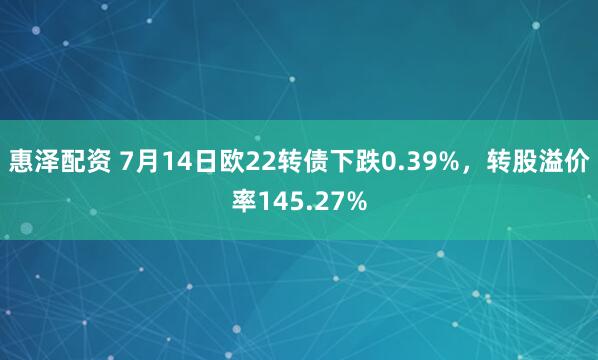 惠泽配资 7月14日欧22转债下跌0.39%，转股溢价率145.27%