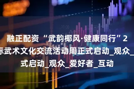 融正配资 “武韵椰风·健康同行”2025海南国际武术文化交流活动周正式启动_观众_爱好者_互动