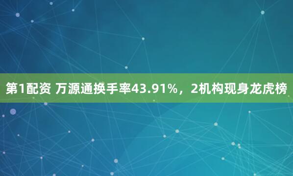 第1配资 万源通换手率43.91%，2机构现身龙虎榜