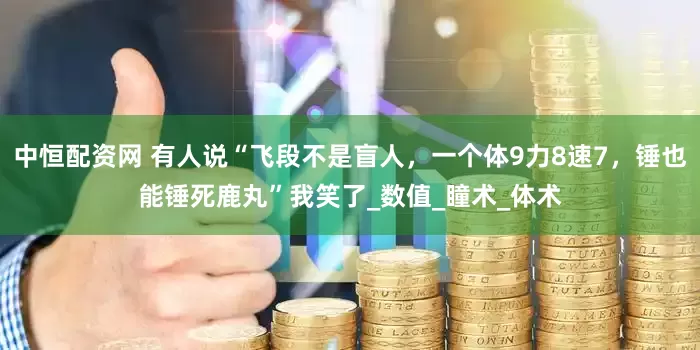 中恒配资网 有人说“飞段不是盲人，一个体9力8速7，锤也能锤死鹿丸”我笑了_数值_瞳术_体术