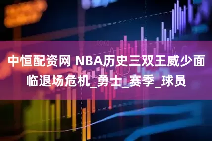 中恒配资网 NBA历史三双王威少面临退场危机_勇士_赛季_球员