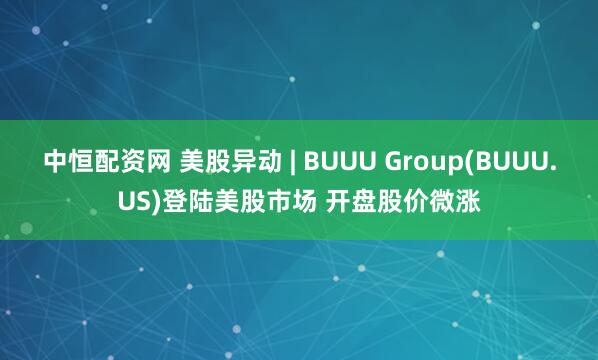 中恒配资网 美股异动 | BUUU Group(BUUU.US)登陆美股市场 开盘股价微涨
