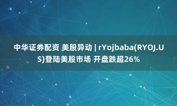 中华证券配资 美股异动 | rYojbaba(RYOJ.US)登陆美股市场 开盘跌超26%