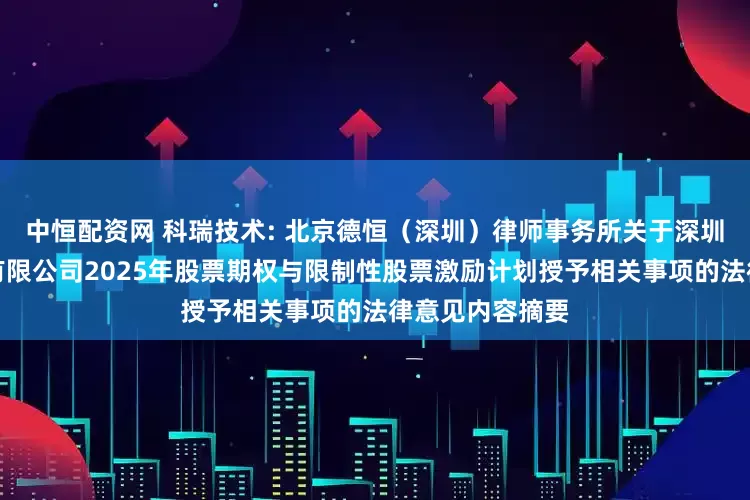 中恒配资网 科瑞技术: 北京德恒（深圳）律师事务所关于深圳科瑞技术股份有限公司2025年股票期权与限制性股票激励计划授予相关事项的法律意见内容摘要