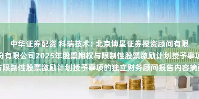 中华证券配资 科瑞技术: 北京博星证券投资顾问有限公司关于深圳科瑞技术股份有限公司2025年股票期权与限制性股票激励计划授予事项的独立财务顾问报告内容摘要