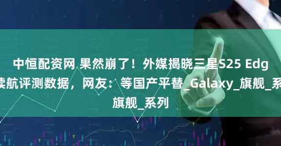 中恒配资网 果然崩了！外媒揭晓三星S25 Edge续航评测数据，网友：等国产平替_Galaxy_旗舰_系列