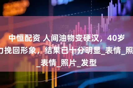 中恒配资 人间油物变硬汉，40岁张翰努力挽回形象，结果已十分明显_表情_照片_发型