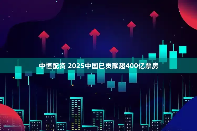 中恒配资 2025中国已贡献超400亿票房