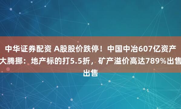 中华证券配资 A股股价跌停！中国中冶607亿资产大腾挪：地产标的打5.5折，矿产溢价高达789%出售