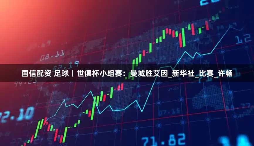 国信配资 足球丨世俱杯小组赛：曼城胜艾因_新华社_比赛_许畅