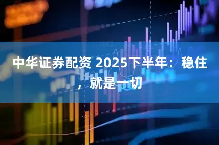 中华证券配资 2025下半年：稳住，就是一切