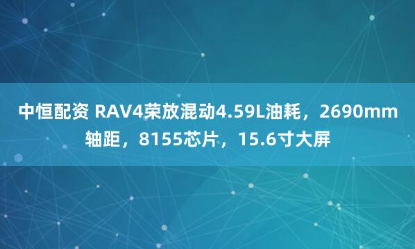 中恒配资 RAV4荣放混动4.59L油耗，2690mm轴距，8155芯片，15.6寸大屏